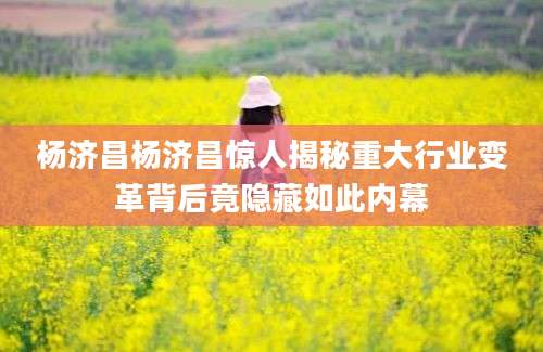 杨济昌杨济昌惊人揭秘重大行业变革背后竟隐藏如此内幕