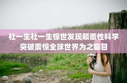 杜一生杜一生惊世发现颠覆性科学突破震惊全球世界为之瞩目