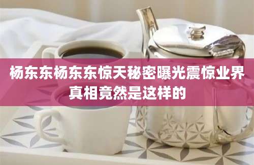 杨东东杨东东惊天秘密曝光震惊业界真相竟然是这样的