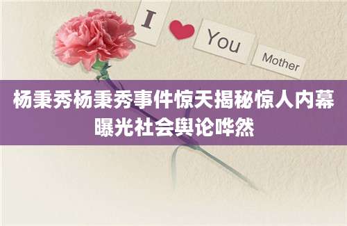 杨秉秀杨秉秀事件惊天揭秘惊人内幕曝光社会舆论哗然