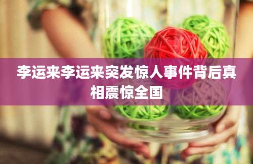 李运来李运来突发惊人事件背后真相震惊全国