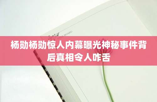 杨勋杨勋惊人内幕曝光神秘事件背后真相令人咋舌