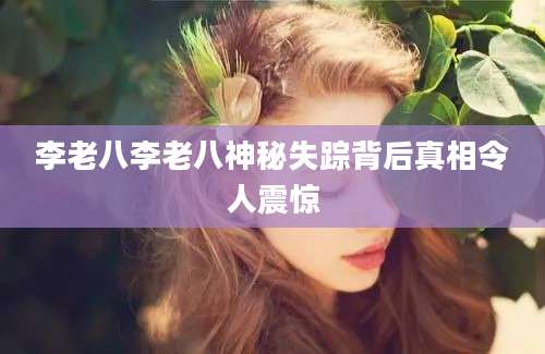 李老八李老八神秘失踪背后真相令人震惊