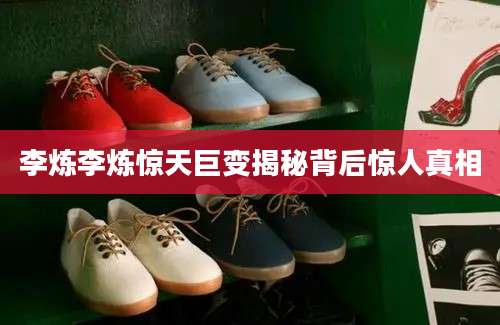 李炼李炼惊天巨变揭秘背后惊人真相