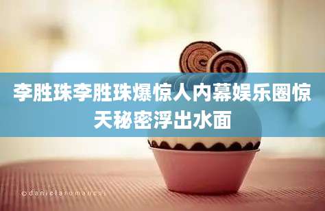 李胜珠李胜珠爆惊人内幕娱乐圈惊天秘密浮出水面