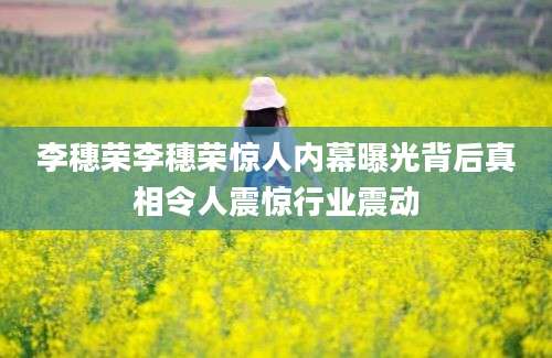 李穗荣李穗荣惊人内幕曝光背后真相令人震惊行业震动