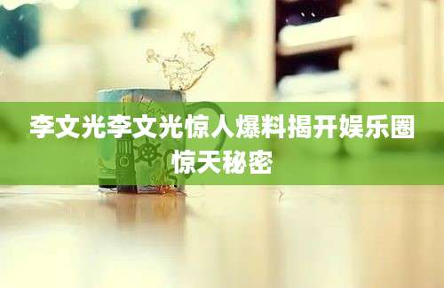 李文光李文光惊人爆料揭开娱乐圈惊天秘密