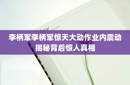 李柄军李柄军惊天大动作业内震动揭秘背后惊人真相