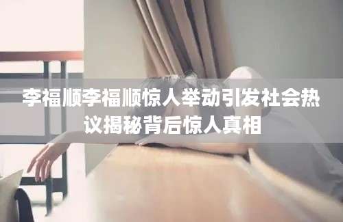 李福顺李福顺惊人举动引发社会热议揭秘背后惊人真相