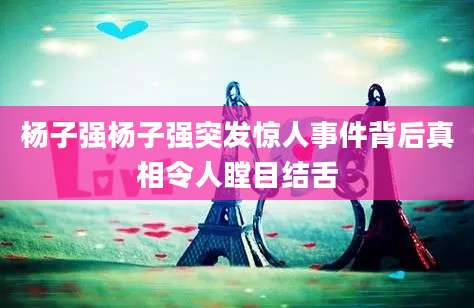 杨子强杨子强突发惊人事件背后真相令人瞠目结舌