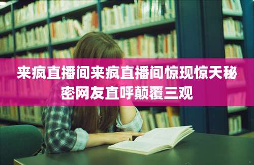 来疯直播间来疯直播间惊现惊天秘密网友直呼颠覆三观