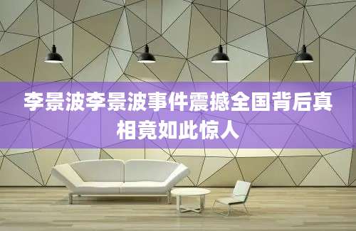 李景波李景波事件震撼全国背后真相竟如此惊人