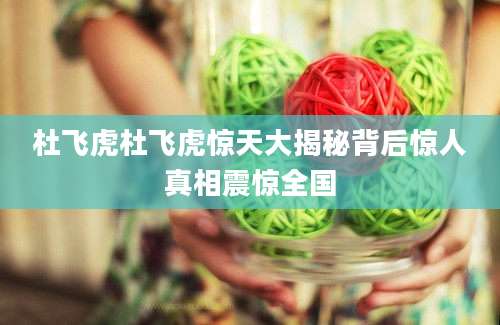 杜飞虎杜飞虎惊天大揭秘背后惊人真相震惊全国
