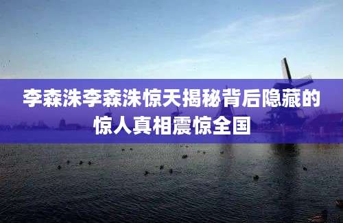 李森洙李森洙惊天揭秘背后隐藏的惊人真相震惊全国
