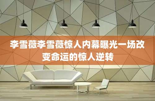 李雪薇李雪薇惊人内幕曝光一场改变命运的惊人逆转