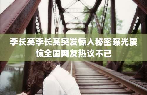 李长英李长英突发惊人秘密曝光震惊全国网友热议不已