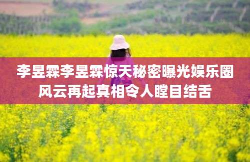李昱霖李昱霖惊天秘密曝光娱乐圈风云再起真相令人瞠目结舌