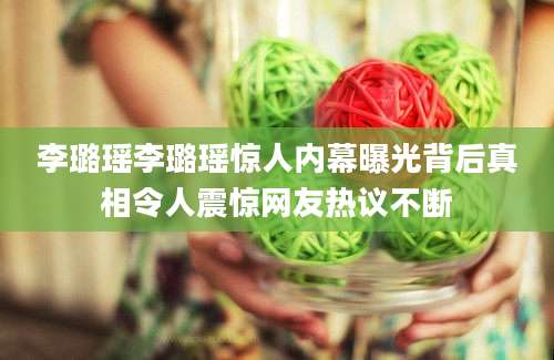 李璐瑶李璐瑶惊人内幕曝光背后真相令人震惊网友热议不断