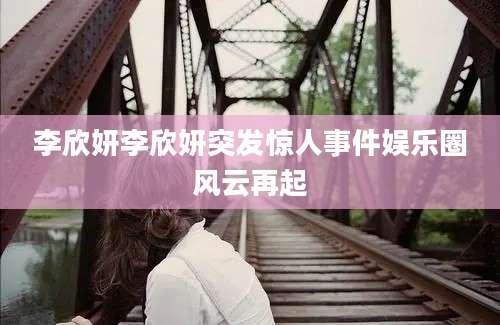 李欣妍李欣妍突发惊人事件娱乐圈风云再起