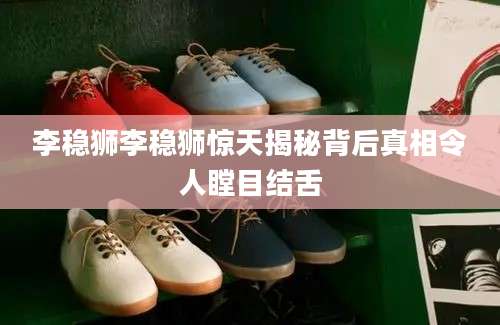 李稳狮李稳狮惊天揭秘背后真相令人瞠目结舌