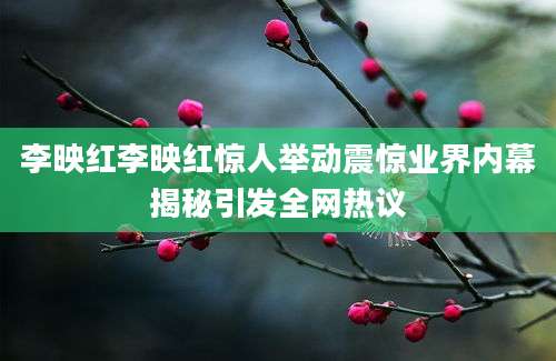 李映红李映红惊人举动震惊业界内幕揭秘引发全网热议