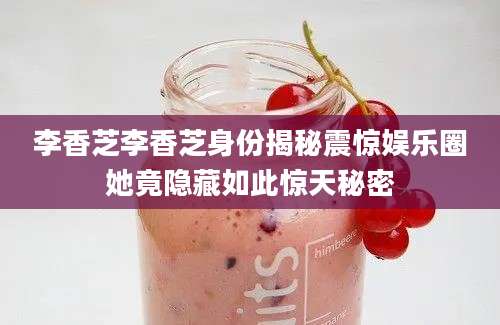 李香芝李香芝身份揭秘震惊娱乐圈她竟隐藏如此惊天秘密
