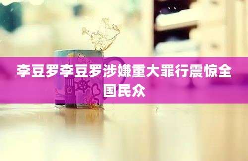 李豆罗李豆罗涉嫌重大罪行震惊全国民众