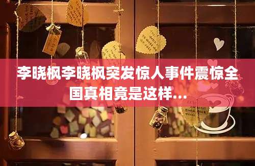 李晓枫李晓枫突发惊人事件震惊全国真相竟是这样...