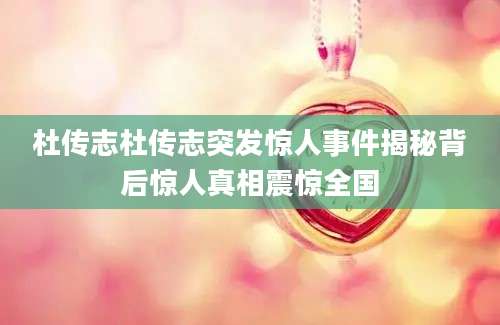 杜传志杜传志突发惊人事件揭秘背后惊人真相震惊全国