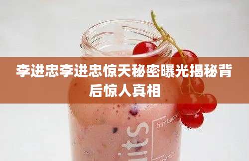 李进忠李进忠惊天秘密曝光揭秘背后惊人真相