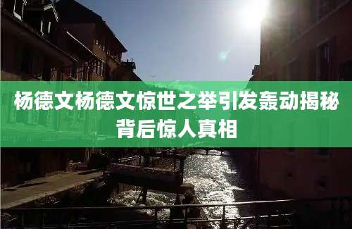 杨德文杨德文惊世之举引发轰动揭秘背后惊人真相