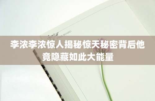 李浓李浓惊人揭秘惊天秘密背后他竟隐藏如此大能量