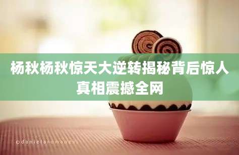 杨秋杨秋惊天大逆转揭秘背后惊人真相震撼全网