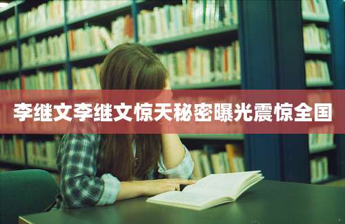 李继文李继文惊天秘密曝光震惊全国