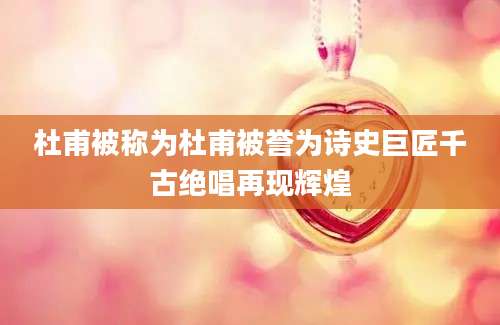 杜甫被称为杜甫被誉为诗史巨匠千古绝唱再现辉煌