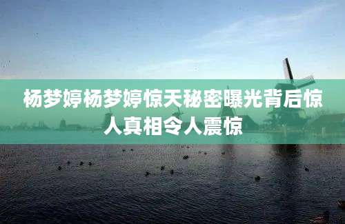 杨梦婷杨梦婷惊天秘密曝光背后惊人真相令人震惊