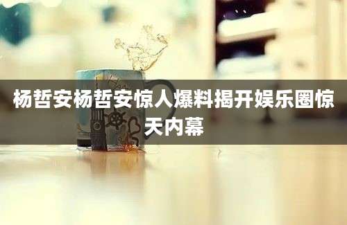 杨哲安杨哲安惊人爆料揭开娱乐圈惊天内幕