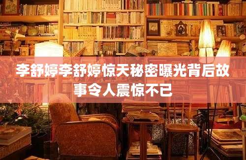 李舒婷李舒婷惊天秘密曝光背后故事令人震惊不已