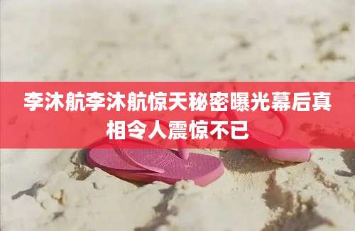 李沐航李沐航惊天秘密曝光幕后真相令人震惊不已