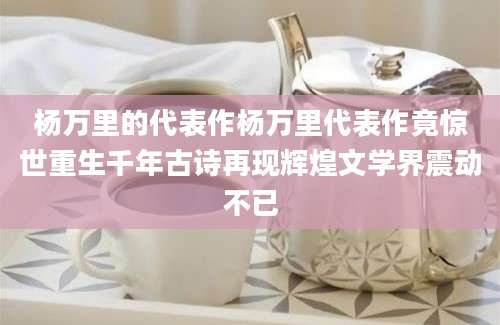 杨万里的代表作杨万里代表作竟惊世重生千年古诗再现辉煌文学界震动不已