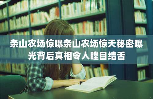 条山农场惊曝条山农场惊天秘密曝光背后真相令人瞠目结舌