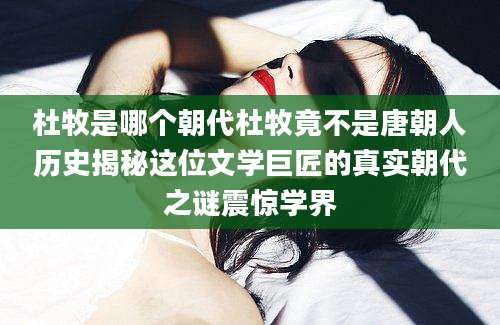 杜牧是哪个朝代杜牧竟不是唐朝人历史揭秘这位文学巨匠的真实朝代之谜震惊学界