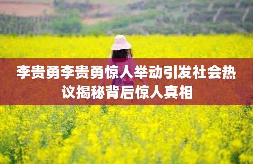 李贵勇李贵勇惊人举动引发社会热议揭秘背后惊人真相