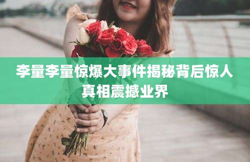 李量李量惊爆大事件揭秘背后惊人真相震撼业界