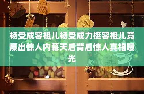 杨受成容祖儿杨受成力挺容祖儿竟爆出惊人内幕天后背后惊人真相曝光