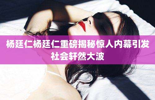 杨廷仁杨廷仁重磅揭秘惊人内幕引发社会轩然大波