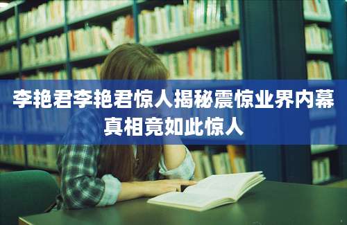 李艳君李艳君惊人揭秘震惊业界内幕真相竟如此惊人