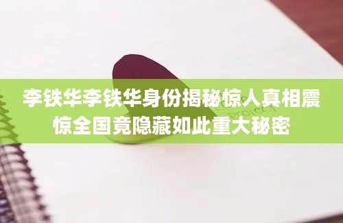 李铁华李铁华身份揭秘惊人真相震惊全国竟隐藏如此重大秘密