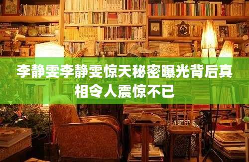 李静雯李静雯惊天秘密曝光背后真相令人震惊不已