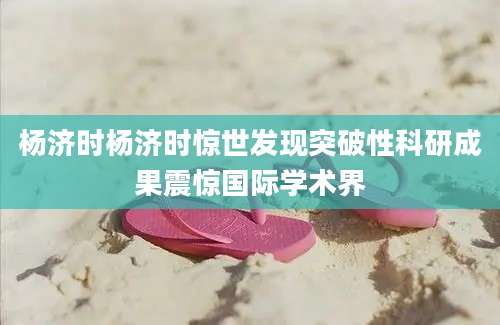 杨济时杨济时惊世发现突破性科研成果震惊国际学术界